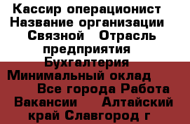 Кассир-операционист › Название организации ­ Связной › Отрасль предприятия ­ Бухгалтерия › Минимальный оклад ­ 35 000 - Все города Работа » Вакансии   . Алтайский край,Славгород г.